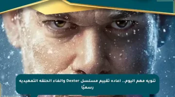 تنويه مهم اليوم.. إعادة تقييم مسلسل Dexter وإلغاء الحلقة التمهيدية رسميًا